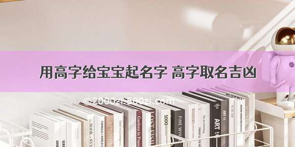 用高字给宝宝起名字 高字取名吉凶