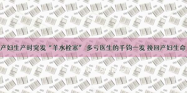 产妇生产时突发“羊水栓塞” 多亏医生的千钧一发 挽回产妇生命