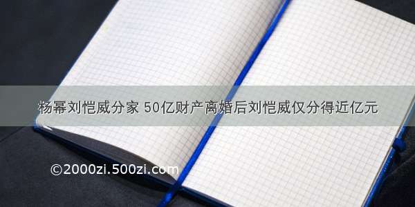 杨幂刘恺威分家 50亿财产离婚后刘恺威仅分得近亿元