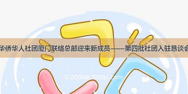 海外华侨华人社团厦门联络总部迎来新成员——第四批社团入驻恳谈会召开