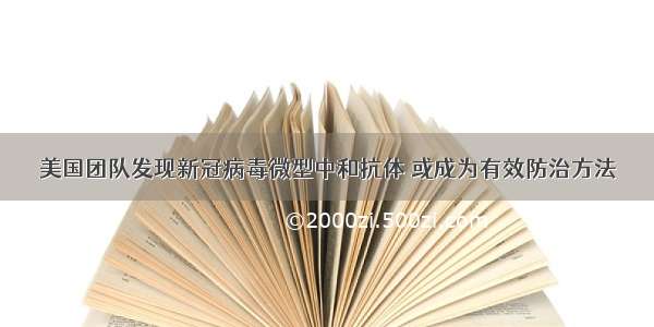 美国团队发现新冠病毒微型中和抗体 或成为有效防治方法