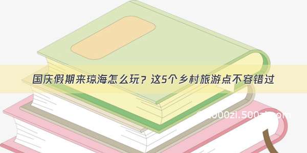 国庆假期来琼海怎么玩？这5个乡村旅游点不容错过