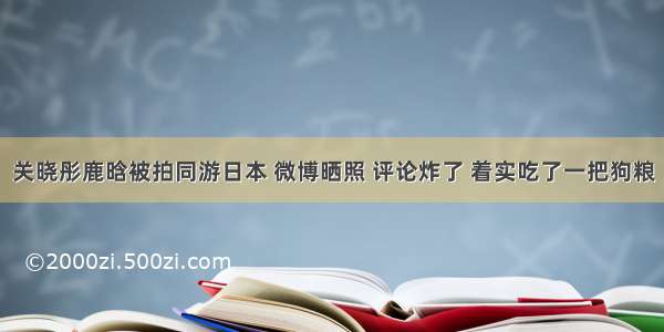 关晓彤鹿晗被拍同游日本 微博晒照 评论炸了 着实吃了一把狗粮