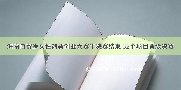 海南自贸港女性创新创业大赛半决赛结束 32个项目晋级决赛