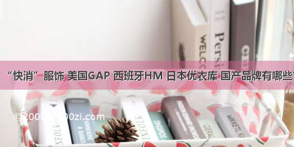 “快消”服饰 美国GAP 西班牙HM 日本优衣库 国产品牌有哪些？