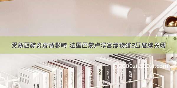 受新冠肺炎疫情影响 法国巴黎卢浮宫博物馆2日继续关闭