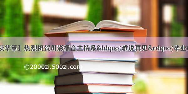 【骊歌未央 再续华章】热烈祝贺川影播音主持系“难说再见”毕业晚会取得圆满成