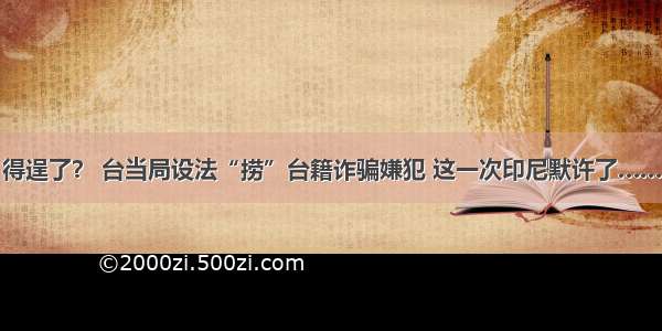 得逞了？ 台当局设法“捞”台籍诈骗嫌犯 这一次印尼默许了……