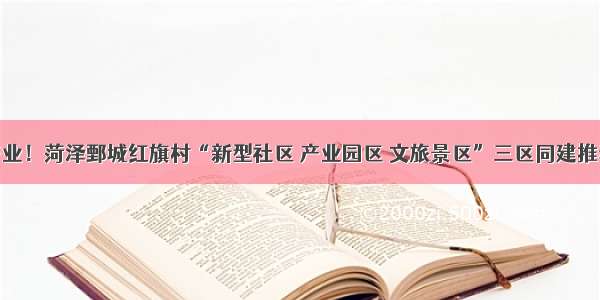 建新居兴产业！菏泽鄄城红旗村“新型社区 产业园区 文旅景区”三区同建推动乡村振兴