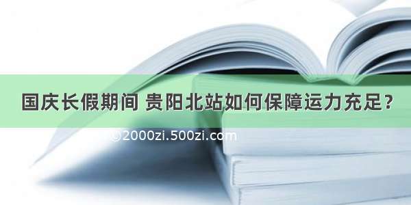 国庆长假期间 贵阳北站如何保障运力充足？