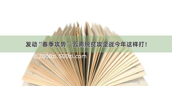 发动“春季攻势” 云南脱贫攻坚战今年这样打！