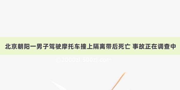 北京朝阳一男子驾驶摩托车撞上隔离带后死亡 事故正在调查中