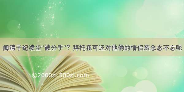 阚清子纪凌尘“被分手”？拜托我可还对他俩的情侣装念念不忘呢