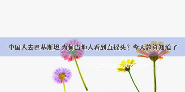 中国人去巴基斯坦 为何当地人看到直摇头？今天总算知道了