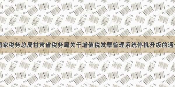 国家税务总局甘肃省税务局关于增值税发票管理系统停机升级的通告