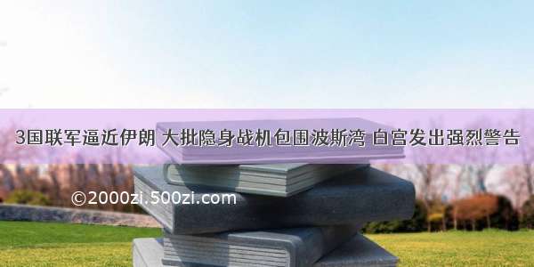 3国联军逼近伊朗 大批隐身战机包围波斯湾 白宫发出强烈警告