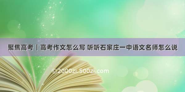 聚焦高考｜高考作文怎么写 听听石家庄一中语文名师怎么说