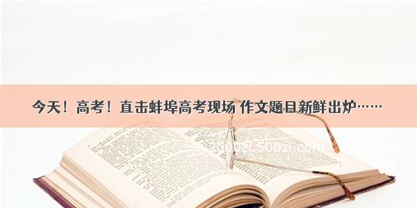 今天！高考！直击蚌埠高考现场 作文题目新鲜出炉……