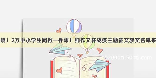 揭晓！2万中小学生同做一件事！帅作文杯战疫主题征文获奖名单来了