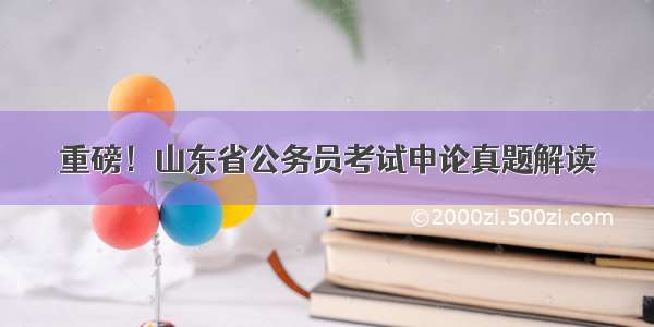 重磅！山东省公务员考试申论真题解读