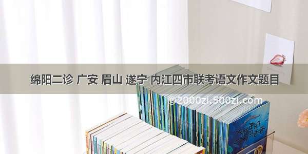 绵阳二诊 广安 眉山 遂宁 内江四市联考语文作文题目