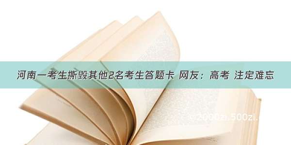 河南一考生撕毁其他2名考生答题卡 网友：高考 注定难忘