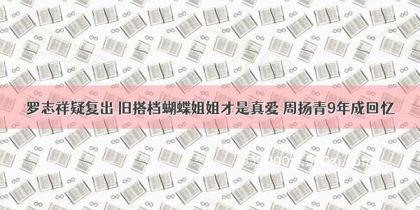 罗志祥疑复出 旧搭档蝴蝶姐姐才是真爱 周扬青9年成回忆