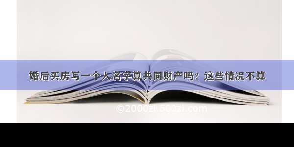 婚后买房写一个人名字算共同财产吗？这些情况不算