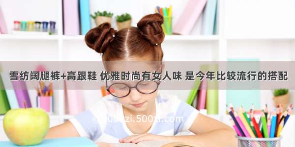 雪纺阔腿裤+高跟鞋 优雅时尚有女人味 是今年比较流行的搭配