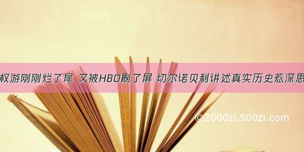 权游刚刚烂了尾 又被HBO刷了屏 切尔诺贝利讲述真实历史惹深思