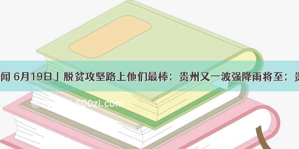 「天眼早新闻 6月19日」脱贫攻坚路上他们最棒；贵州又一波强降雨将至；贵阳将新开通