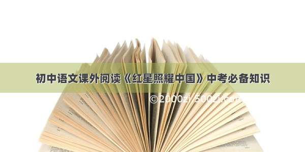 初中语文课外阅读《红星照耀中国》中考必备知识