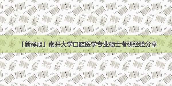 「新祥旭」南开大学口腔医学专业硕士考研经验分享