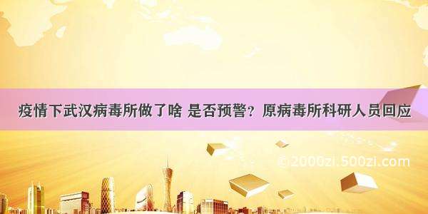 疫情下武汉病毒所做了啥 是否预警？原病毒所科研人员回应