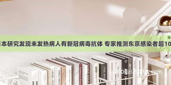 日本研究发现未发热病人有新冠病毒抗体 专家推测东京感染者超10万