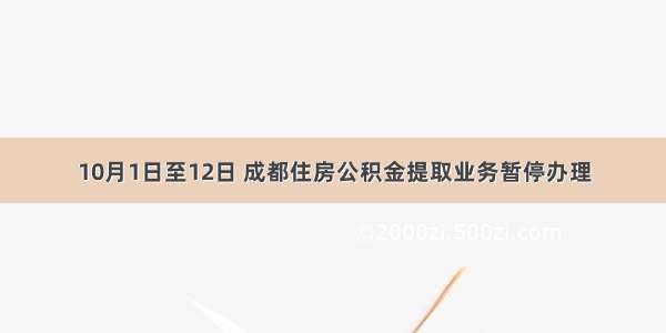 10月1日至12日 成都住房公积金提取业务暂停办理