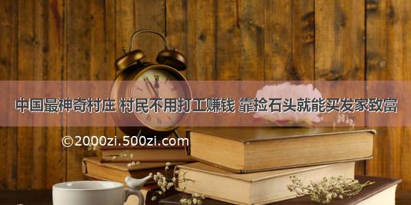 中国最神奇村庄 村民不用打工赚钱 靠捡石头就能买发家致富