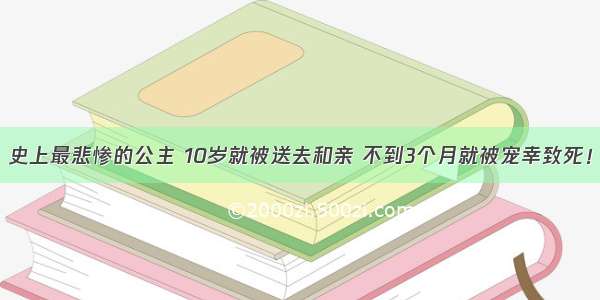 史上最悲惨的公主 10岁就被送去和亲 不到3个月就被宠幸致死！