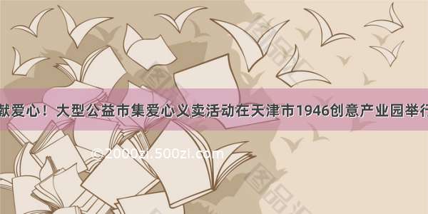 献爱心！大型公益市集爱心义卖活动在天津市1946创意产业园举行