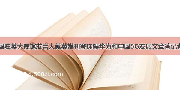 中国驻英大使馆发言人就英媒刊登抹黑华为和中国5G发展文章答记者问