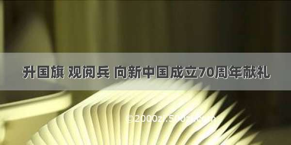 升国旗 观阅兵 向新中国成立70周年献礼