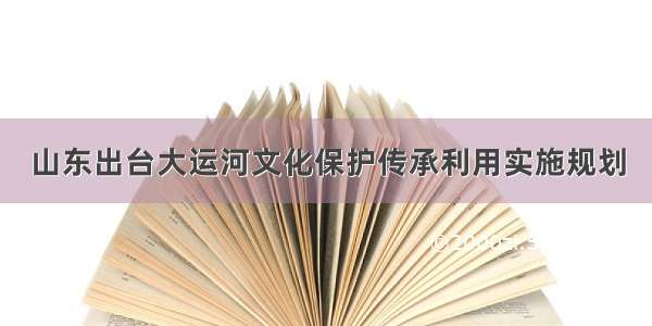 山东出台大运河文化保护传承利用实施规划