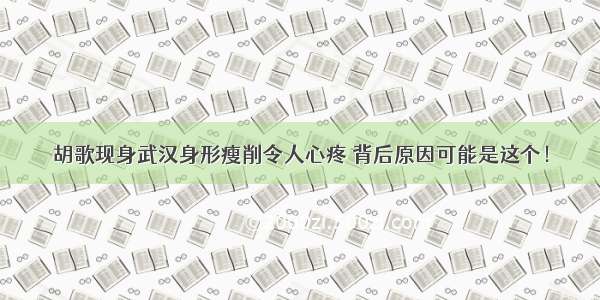 胡歌现身武汉身形瘦削令人心疼 背后原因可能是这个！