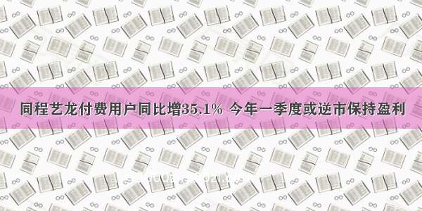 同程艺龙付费用户同比增35.1% 今年一季度或逆市保持盈利