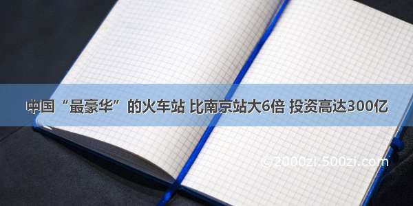 中国“最豪华”的火车站 比南京站大6倍 投资高达300亿