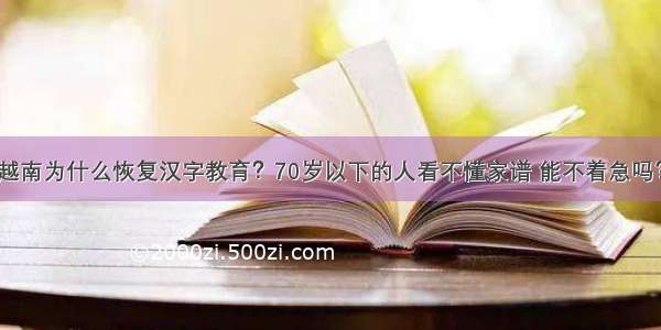 越南为什么恢复汉字教育？70岁以下的人看不懂家谱 能不着急吗？