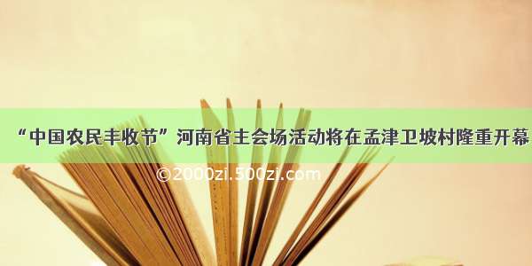 “中国农民丰收节”河南省主会场活动将在孟津卫坡村隆重开幕