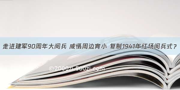 走进建军90周年大阅兵 威慑周边宵小 复制1941年红场阅兵式？