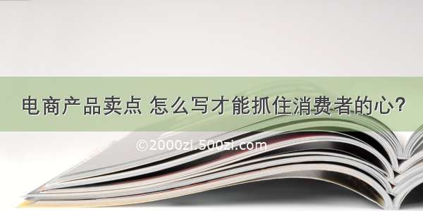 电商产品卖点 怎么写才能抓住消费者的心？