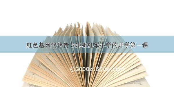 红色基因代代传 300所红军小学的开学第一课